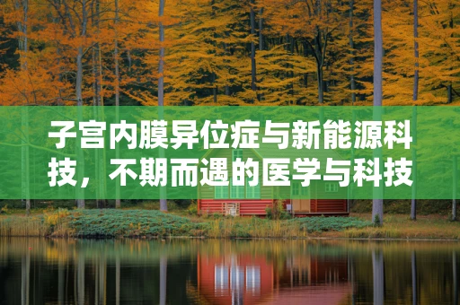 子宫内膜异位症与新能源科技，不期而遇的医学与科技交汇点