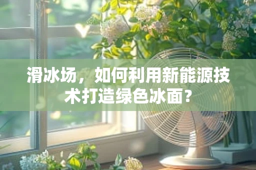 滑冰场，如何利用新能源技术打造绿色冰面？