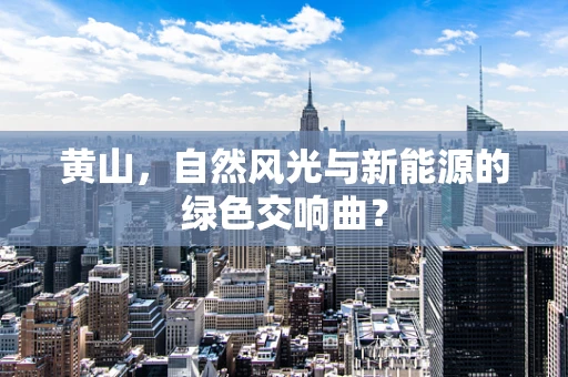 黄山，自然风光与新能源的绿色交响曲？