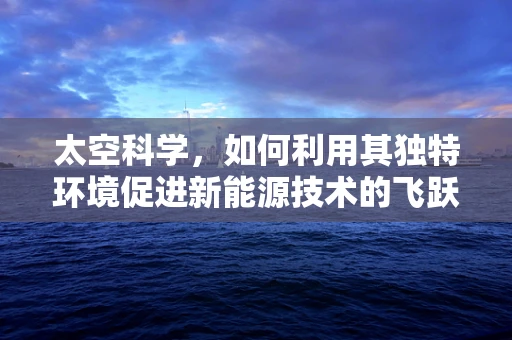 太空科学，如何利用其独特环境促进新能源技术的飞跃？