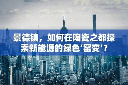景德镇，如何在陶瓷之都探索新能源的绿色‘窑变’？