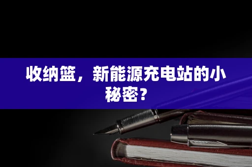 收纳篮，新能源充电站的小秘密？