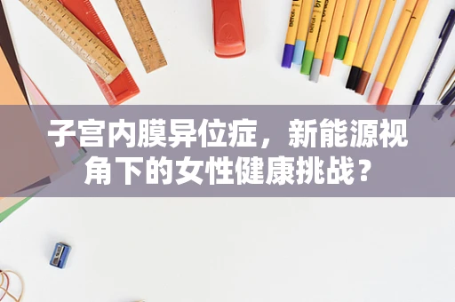 子宫内膜异位症，新能源视角下的女性健康挑战？