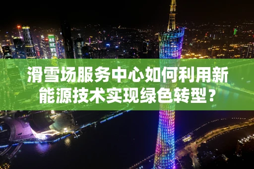 滑雪场服务中心如何利用新能源技术实现绿色转型？