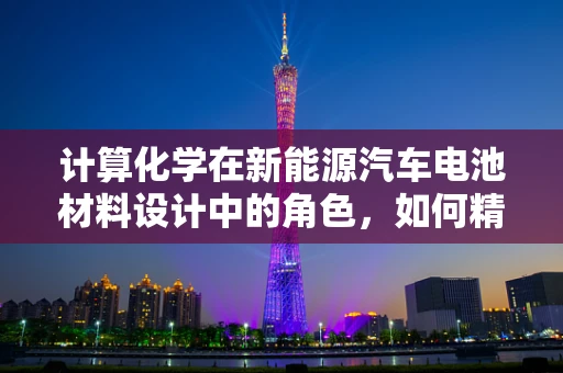 计算化学在新能源汽车电池材料设计中的角色，如何精准预测性能？