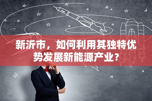 新沂市，如何利用其独特优势发展新能源产业？