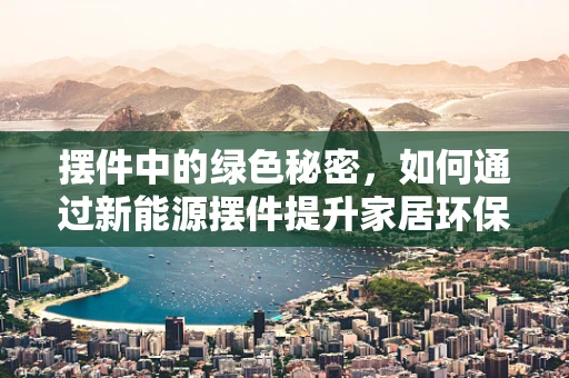 摆件中的绿色秘密，如何通过新能源摆件提升家居环保氛围？