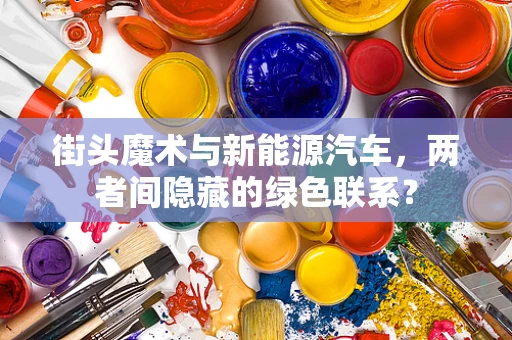 街头魔术与新能源汽车，两者间隐藏的绿色联系？