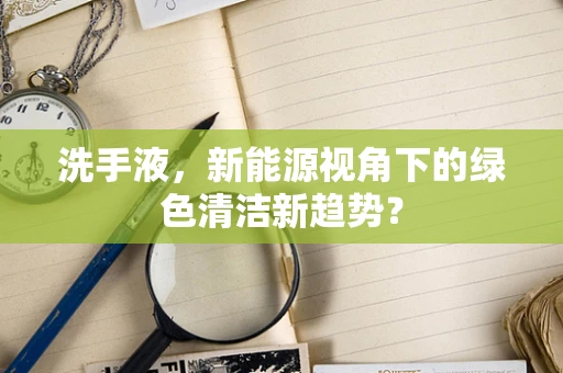 洗手液，新能源视角下的绿色清洁新趋势？