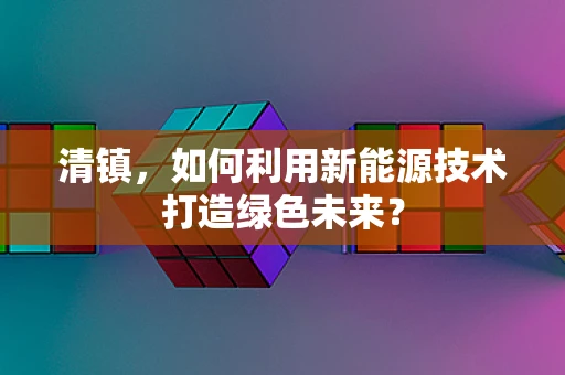 清镇，如何利用新能源技术打造绿色未来？