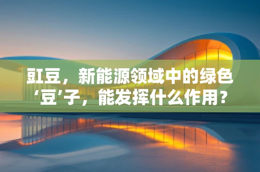 豇豆，新能源领域中的绿色‘豆’子，能发挥什么作用？