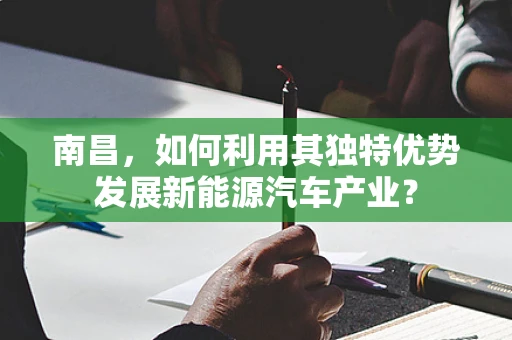 南昌，如何利用其独特优势发展新能源汽车产业？