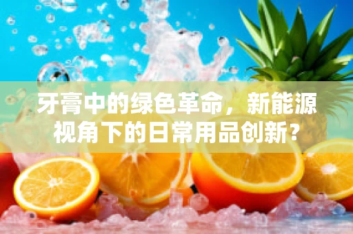牙膏中的绿色革命，新能源视角下的日常用品创新？