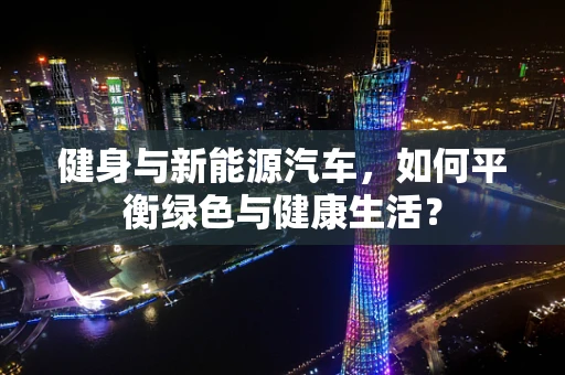 健身与新能源汽车，如何平衡绿色与健康生活？