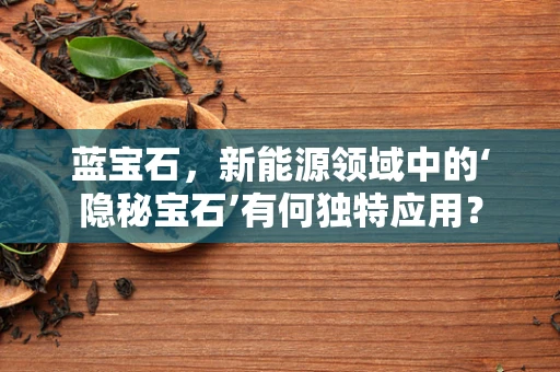 蓝宝石，新能源领域中的‘隐秘宝石’有何独特应用？