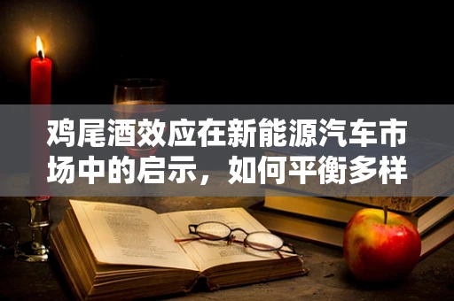 鸡尾酒效应在新能源汽车市场中的启示，如何平衡多样性与一致性？