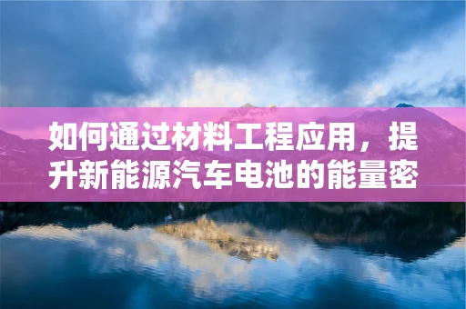 如何通过材料工程应用，提升新能源汽车电池的能量密度？