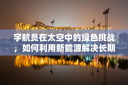 宇航员在太空中的绿色挑战，如何利用新能源解决长期太空生活难题？