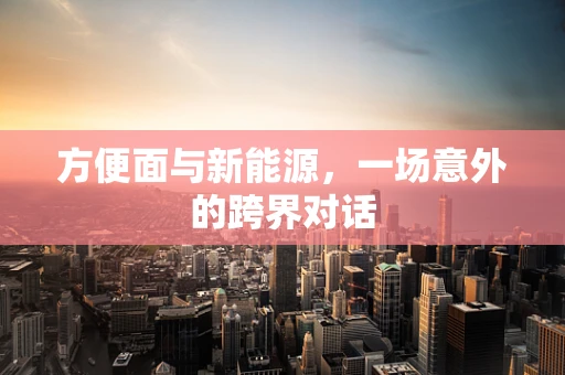 方便面与新能源，一场意外的跨界对话