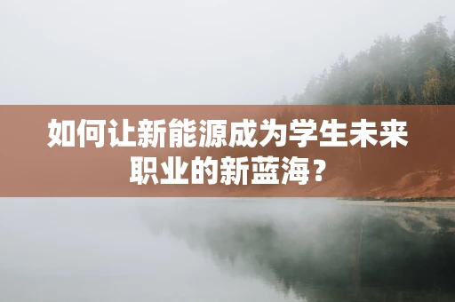 如何让新能源成为学生未来职业的新蓝海？