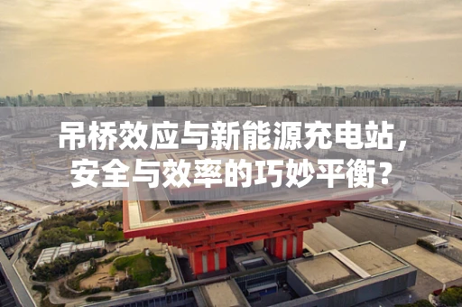 吊桥效应与新能源充电站，安全与效率的巧妙平衡？