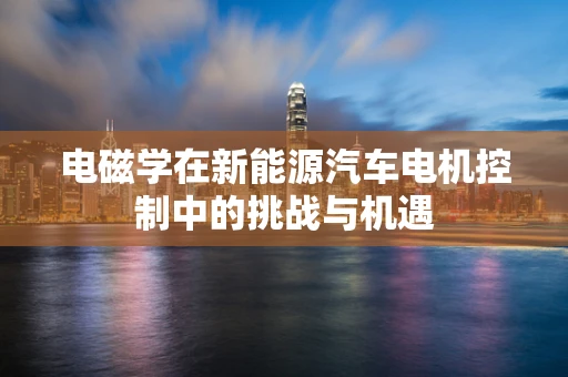 电磁学在新能源汽车电机控制中的挑战与机遇