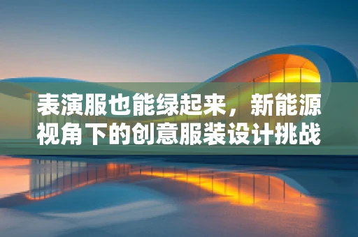 表演服也能绿起来，新能源视角下的创意服装设计挑战