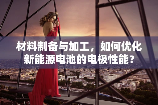 材料制备与加工，如何优化新能源电池的电极性能？