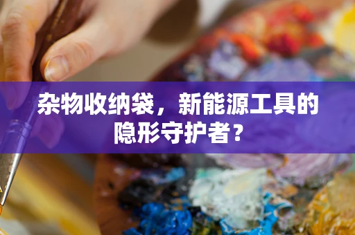 杂物收纳袋，新能源工具的隐形守护者？