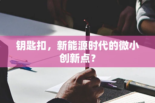 钥匙扣，新能源时代的微小创新点？