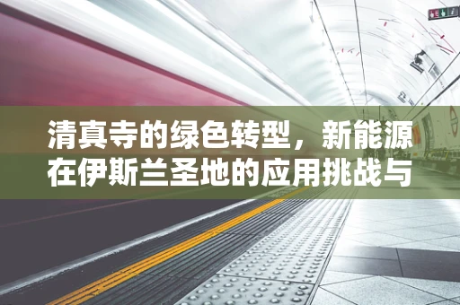 清真寺的绿色转型，新能源在伊斯兰圣地的应用挑战与机遇