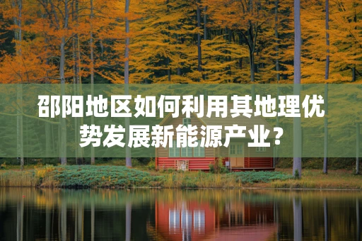 邵阳地区如何利用其地理优势发展新能源产业？