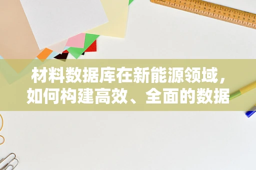 材料数据库在新能源领域，如何构建高效、全面的数据平台？