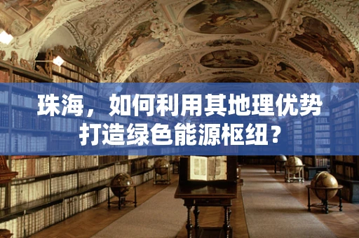 珠海，如何利用其地理优势打造绿色能源枢纽？