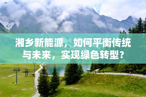 湘乡新能源，如何平衡传统与未来，实现绿色转型？