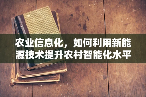 农业信息化，如何利用新能源技术提升农村智能化水平？