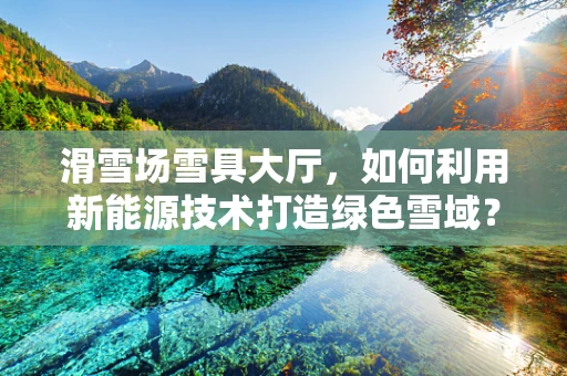 滑雪场雪具大厅，如何利用新能源技术打造绿色雪域？