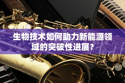 生物技术如何助力新能源领域的突破性进展？