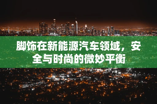 脚饰在新能源汽车领域，安全与时尚的微妙平衡