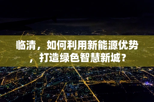 临清，如何利用新能源优势，打造绿色智慧新城？