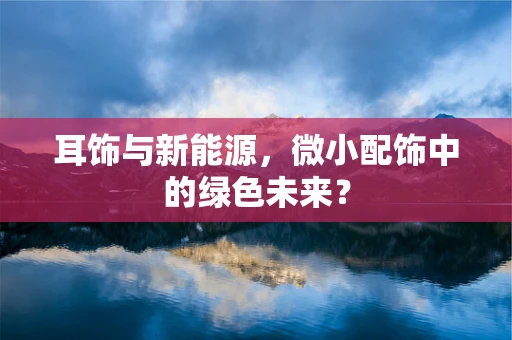 耳饰与新能源，微小配饰中的绿色未来？