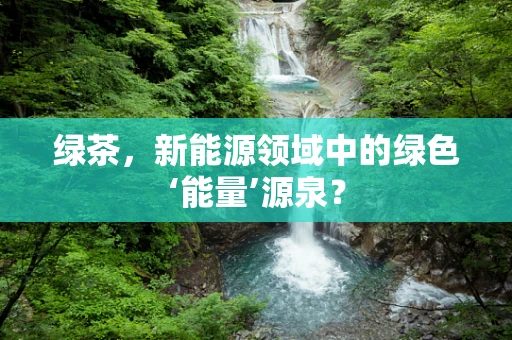 绿茶，新能源领域中的绿色‘能量’源泉？