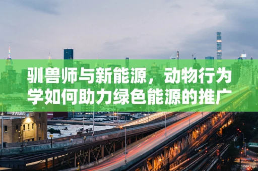 驯兽师与新能源，动物行为学如何助力绿色能源的推广？