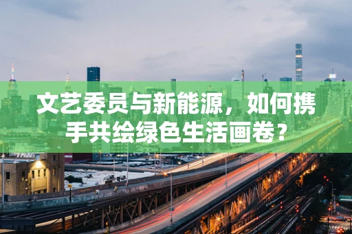 文艺委员与新能源，如何携手共绘绿色生活画卷？