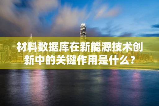 材料数据库在新能源技术创新中的关键作用是什么？