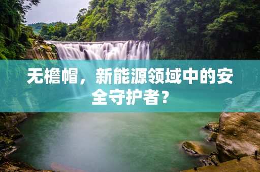 无檐帽，新能源领域中的安全守护者？