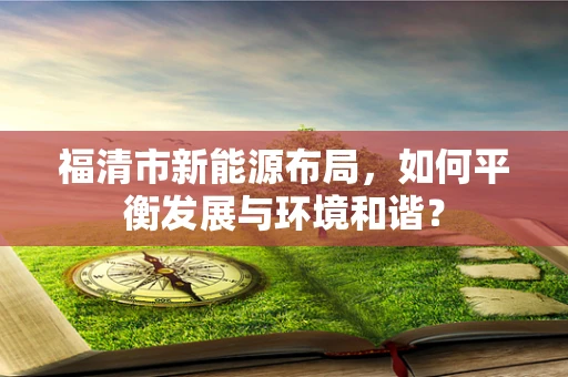 福清市新能源布局，如何平衡发展与环境和谐？
