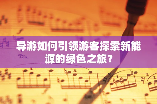 导游如何引领游客探索新能源的绿色之旅？