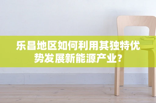 乐昌地区如何利用其独特优势发展新能源产业？