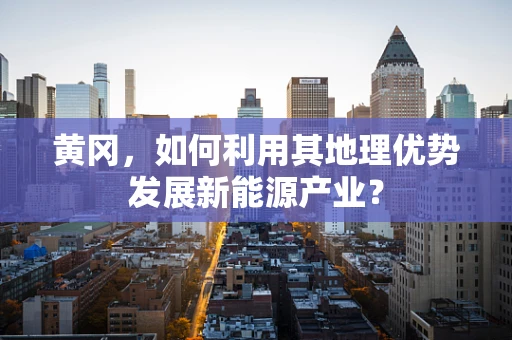 黄冈，如何利用其地理优势发展新能源产业？